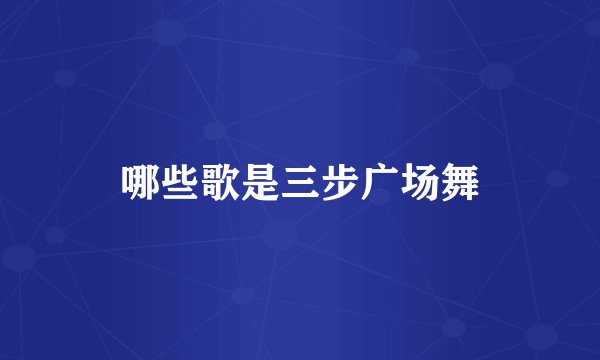 哪些歌是三步广场舞