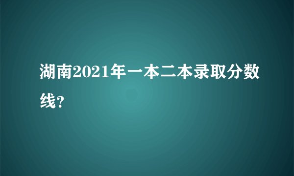 湖南2021年一本二本录取分数线?