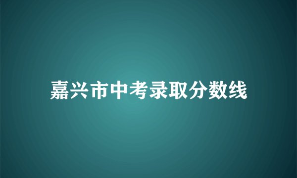 嘉兴市中考录取分数线