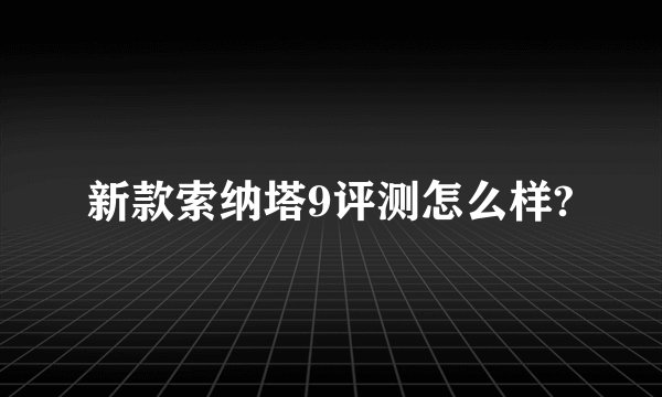 新款索纳塔9评测怎么样?