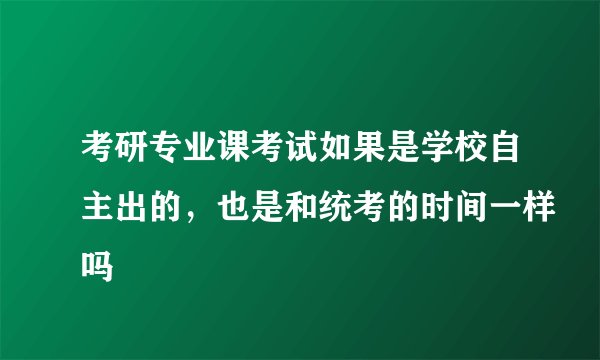 考研专业课考试如果是学校自主出的,也是和统考的时间一样吗