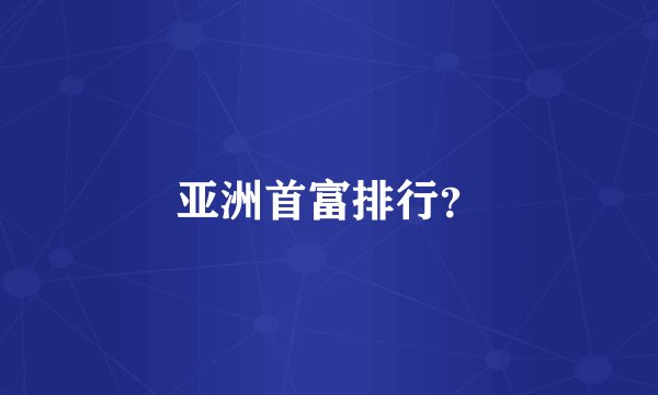 亚洲首富排行?