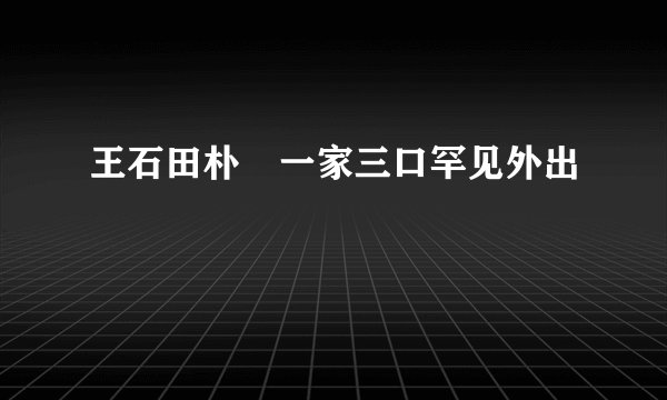 王石田朴珺一家三口罕见外出