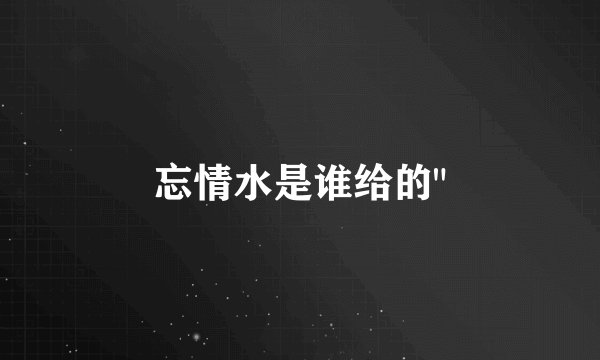 忘情水是谁给的