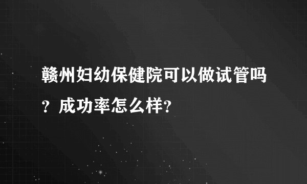 赣州妇幼保健院可以做试管吗？成功率怎么样？