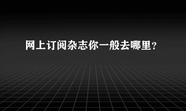 网上订阅杂志你一般去哪里？