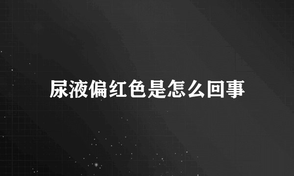 尿液偏红色是怎么回事