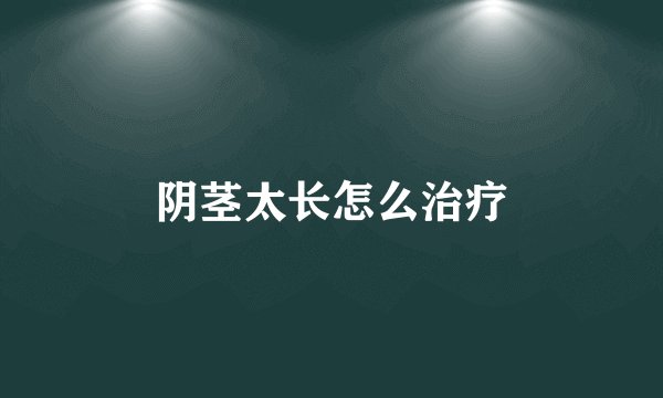 阴茎太长怎么治疗
