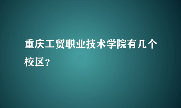 重庆工贸职业技术学院有几个校区？