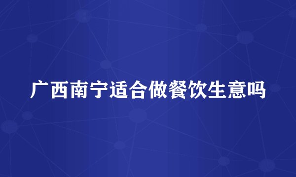 广西南宁适合做餐饮生意吗