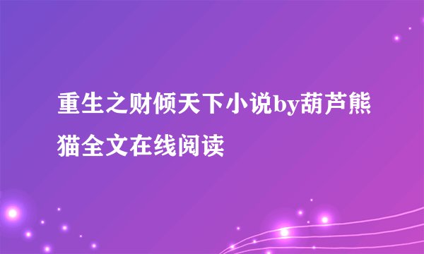 重生之财倾天下小说by葫芦熊猫全文在线阅读