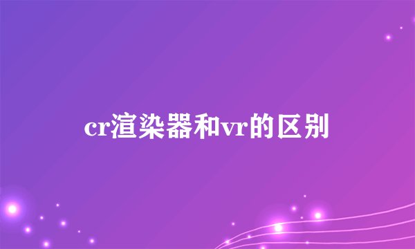 cr渲染器和vr的区别