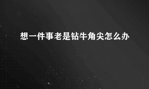 想一件事老是钻牛角尖怎么办