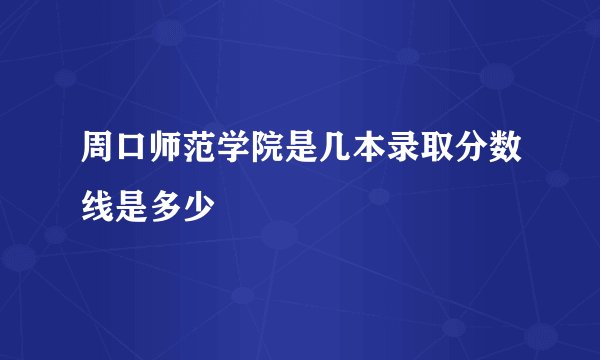 周口师范学院是几本录取分数线是多少