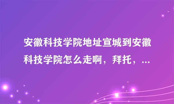 安徽科技学院地址宣城到安徽科技学院怎么走啊，拜托，说具体点，谢啦