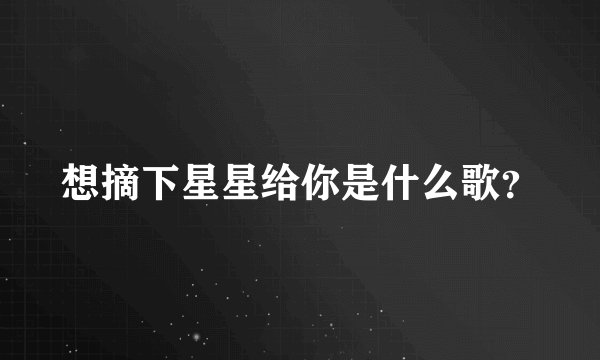 想摘下星星给你是什么歌？