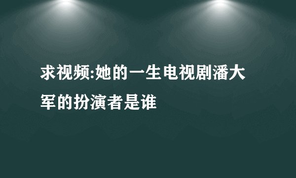 求视频:她的一生电视剧潘大军的扮演者是谁