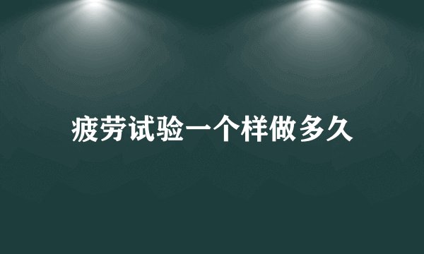 疲劳试验一个样做多久