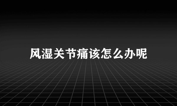 风湿关节痛该怎么办呢