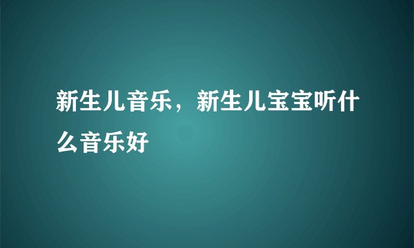 新生儿音乐，新生儿宝宝听什么音乐好
