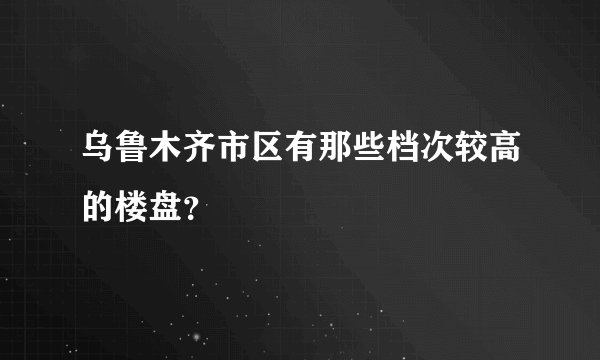 乌鲁木齐市区有那些档次较高的楼盘？