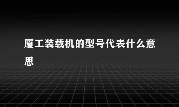 厦工装载机的型号代表什么意思