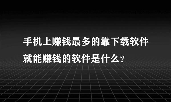 手机上赚钱最多的靠下载软件就能赚钱的软件是什么?