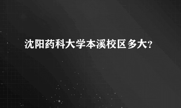沈阳药科大学本溪校区多大？