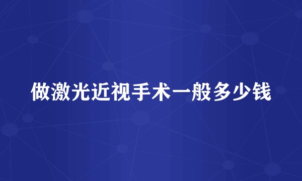 做激光近视手术一般多少钱