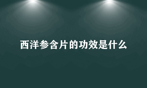西洋参含片的功效是什么