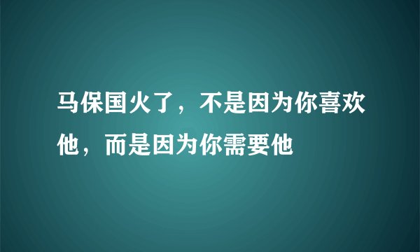 马保国火了，不是因为你喜欢他，而是因为你需要他