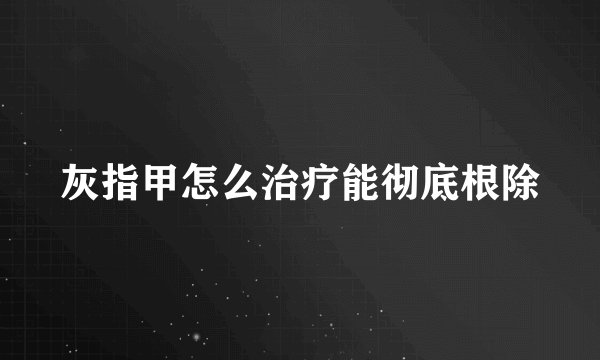 灰指甲怎么治疗能彻底根除