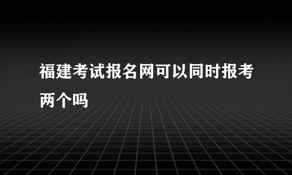 福建考试报名网可以同时报考两个吗