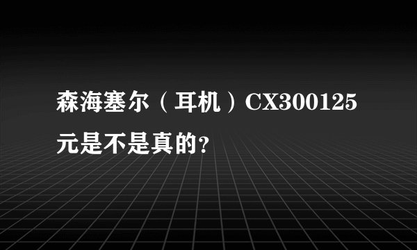 森海塞尔(耳机)CX300125元是不是真的?