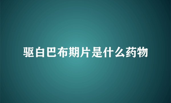 驱白巴布期片是什么药物