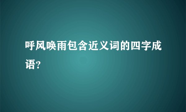呼风唤雨包含近义词的四字成语？