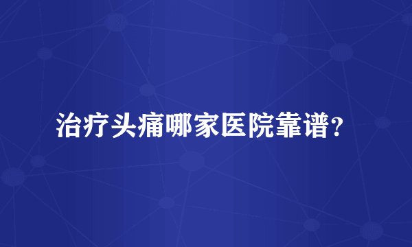 治疗头痛哪家医院靠谱？