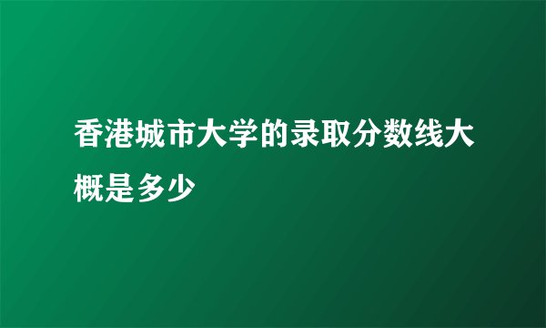 香港城市大学的录取分数线大概是多少