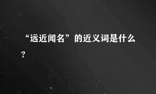 “远近闻名”的近义词是什么?
