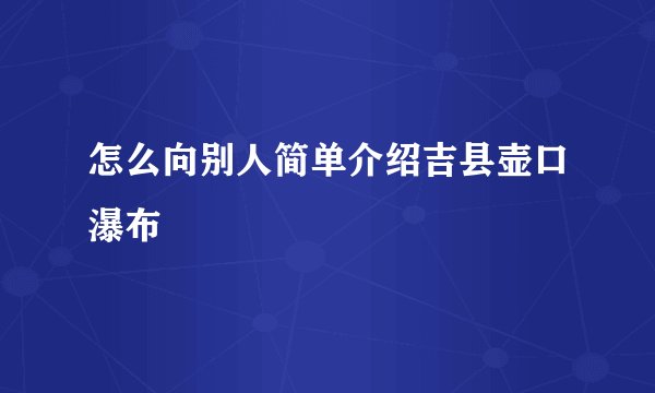 怎么向别人简单介绍吉县壶口瀑布