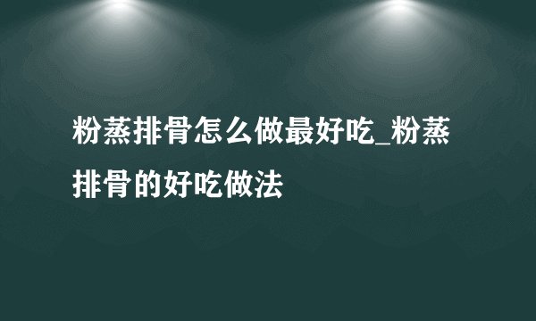 粉蒸排骨怎么做最好吃_粉蒸排骨的好吃做法