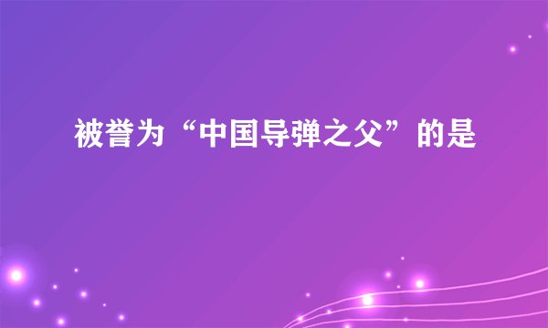 被誉为“中国导弹之父”的是