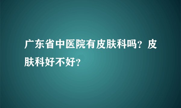 广东省中医院有皮肤科吗？皮肤科好不好？