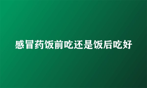 感冒药饭前吃还是饭后吃好