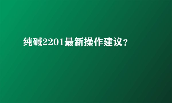 纯碱2201最新操作建议？