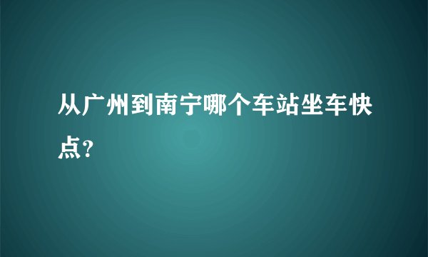 从广州到南宁哪个车站坐车快点?