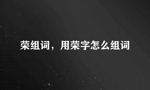 荣组词，用荣字怎么组词