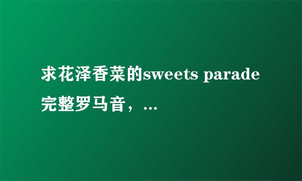 求花泽香菜的sweets parade完整罗马音，不要一个音一个音分开的，谢谢。