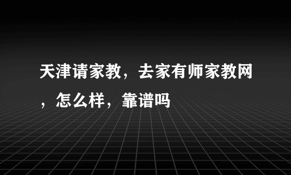 天津请家教，去家有师家教网，怎么样，靠谱吗