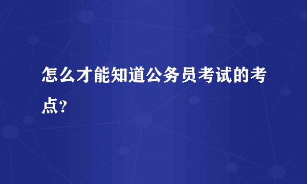 怎么才能知道公务员考试的考点?
